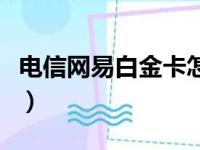 电信网易白金卡怎么换套餐（电信网易白金卡）