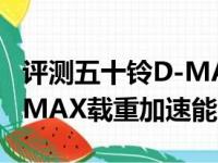 评测五十铃D-MAX刹车距离几米及五十铃D-MAX载重加速能力如何