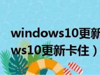 windows10更新卡住不动重启无效（windows10更新卡住）