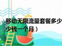 移动无限流量套餐多少钱一个月正常（移动无限流量套餐多少钱一个月）