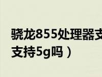 骁龙855处理器支持5g网络吗（高通骁龙855支持5g吗）