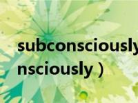 subconsciously和unconsciously（subconsciously）