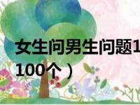 女生问男生问题100个搞笑（女生问男生问题100个）