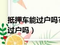 抵押车能过户吗?不过户会怎么样（抵押车能过户吗）