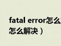 fatal error怎么解决无法开机（fatal error怎么解决）