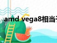 amd vega8相当于什么显卡（amd vega）