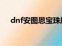 dnf安图恩宝珠属性（安图恩宝珠属性）