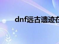 dnf远古遗迹在哪里（dnf远古之门）