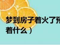 梦到房子着火了预示着什么（家里着火了预示着什么）