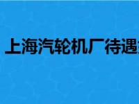 上海汽轮机厂待遇好吗（上海汽轮机厂待遇）