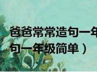 爸爸常常造句一年级简单的造句（爸爸常常造句一年级简单）