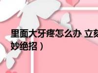 里面大牙疼怎么办 立刻止疼妙绝招（牙疼怎么办 立刻止疼妙绝招）