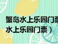 蟹岛水上乐园门票是网上买还是到那买（蟹岛水上乐园门票）