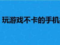 玩游戏不卡的手机排名（玩游戏不卡的手机）