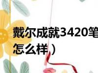 戴尔成就3420笔记本怎么样（戴尔的笔记本怎么样）