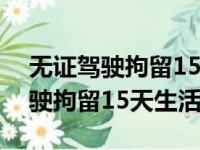 无证驾驶拘留15天生活是怎么样的（无证驾驶拘留15天生活）