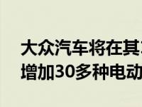 大众汽车将在其12个汽车品牌的投资组合中增加30多种电动汽车