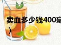 卖血多少钱400毫升（医院卖血多少钱一毫升）