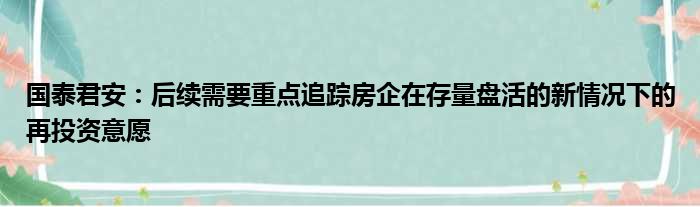 国泰君安：后续需要重点追踪房企在存量盘活的新情况下的再投资意愿