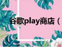 谷歌play商店（谷歌商店打不开怎么办）