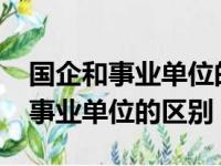 国企和事业单位的区别到底在哪里?（国企和事业单位的区别）