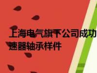 上海电气旗下公司成功向客户交付人形机器人“灵巧手”减速器轴承样件