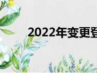 2022年变更登记时重新登记的汽车