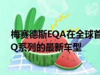 梅赛德斯EQA在全球首次亮相这是德国汽车制造商的电动EQ系列的最新车型