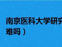 南京医科大学研究生难吗（南京医科大学考研难吗）