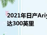 2021年日产Ariya电动汽车首次亮相里程可达300英里