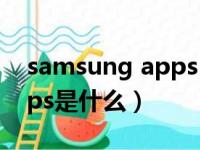 samsung apps 是什么软件（samsung apps是什么）