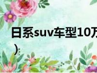 日系suv车型10万左右（日系车suv10万左右）