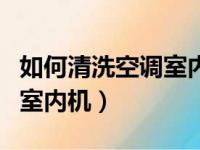 如何清洗空调室内机视频演示（如何清洗空调室内机）