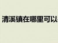 清溪镇在哪里可以办居住证（清溪镇在哪里）