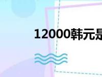 12000韩元是多少（12000韩元）