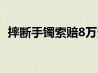 摔断手镯索赔8万多吗（摔断手镯索赔8万）