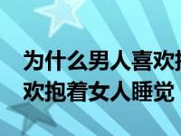 为什么男人喜欢抱着女人睡?（男人为什么喜欢抱着女人睡觉）