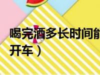 喝完酒多长时间能开车人（喝完酒多长时间能开车）