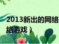 2013新出的网络游戏排行榜（2013新出的网络游戏）