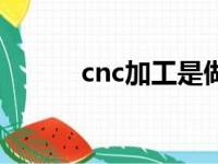 cnc加工是做什么的（cnc加工）