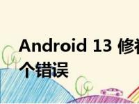 Android 13 修补了 Pixel 手机上的 100 多个错误