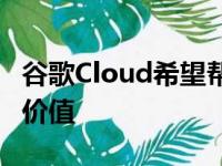 谷歌Cloud希望帮助公司从其数据中获取最大价值