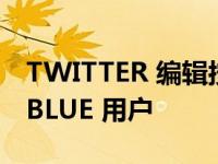 TWITTER 编辑按钮进入测试阶段 即将面向 BLUE 用户