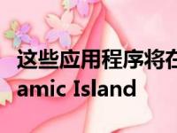 这些应用程序将在发布时支持 Apple 的 Dynamic Island