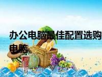办公电脑最佳配置选购指南：为你详解如何选择适合的办公电脑