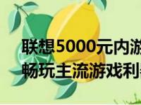 联想5000元内游戏本大盘点：性价比之选，畅玩主流游戏利器！