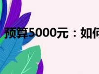 预算5000元：如何选择高性价比的电脑配置